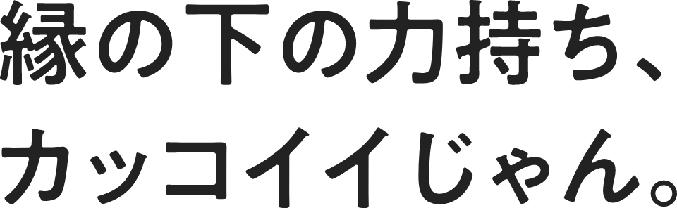 縁の下の力持ち、カッコイじゃん。